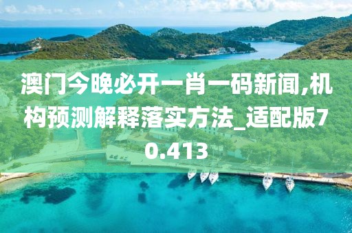 澳门今晚必开一肖一码新闻,机构预测解释落实方法_适配版70.413