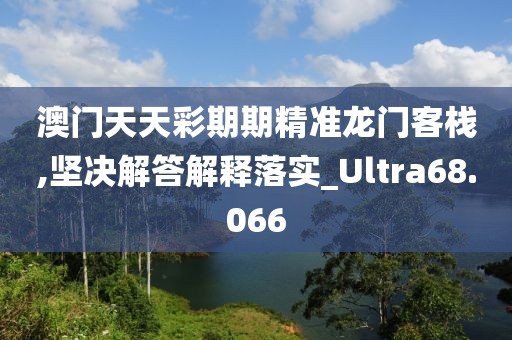 澳门天天彩期期精准龙门客栈,坚决解答解释落实_Ultra68.066