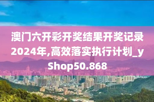 澳门六开彩开奖结果开奖记录2024年,高效落实执行计划_yShop50.868