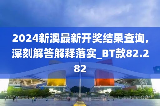 2024新澳最新开奖结果查询,深刻解答解释落实_BT款82.282