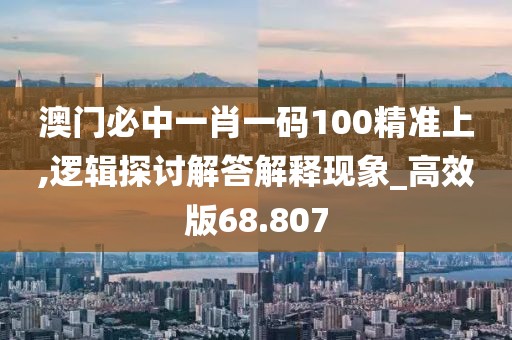澳门必中一肖一码100精准上,逻辑探讨解答解释现象_高效版68.807
