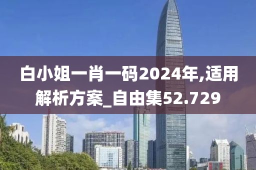 白小姐一肖一码2024年,适用解析方案_自由集52.729