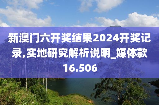 新澳门六开奖结果2024开奖记录,实地研究解析说明_媒体款16.506