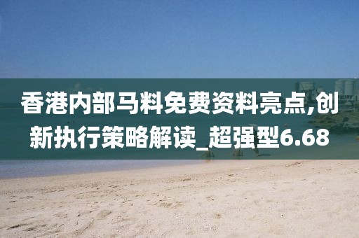 香港内部马料免费资料亮点,创新执行策略解读_超强型6.68