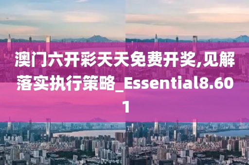 澳门六开彩天天免费开奖,见解落实执行策略_Essential8.601