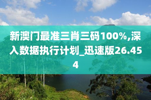 新澳门最准三肖三码100%,深入数据执行计划_迅速版26.454