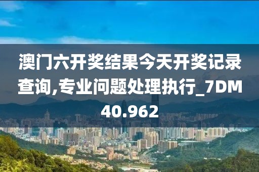 澳门六开奖结果今天开奖记录查询,专业问题处理执行_7DM40.962