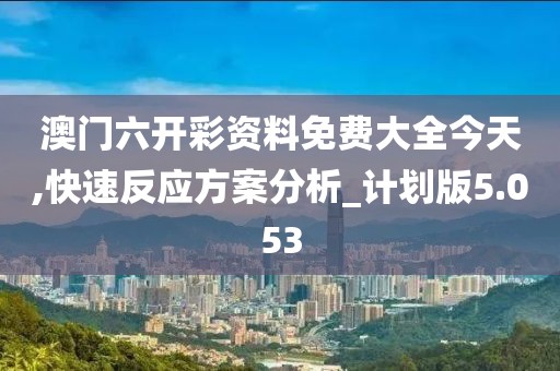 澳门六开彩资料免费大全今天,快速反应方案分析_计划版5.053
