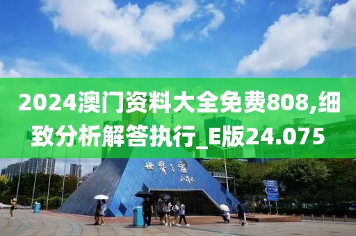 2024澳门资料大全免费808,细致分析解答执行_E版24.075