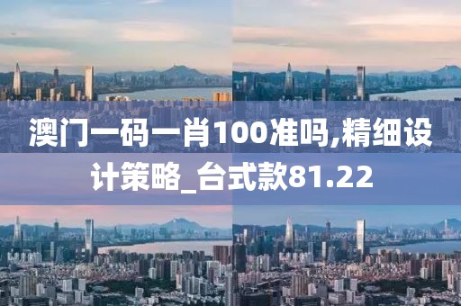 澳门一码一肖100准吗,精细设计策略_台式款81.22