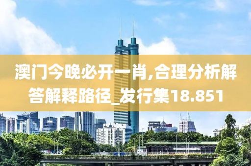 澳门今晚必开一肖,合理分析解答解释路径_发行集18.851