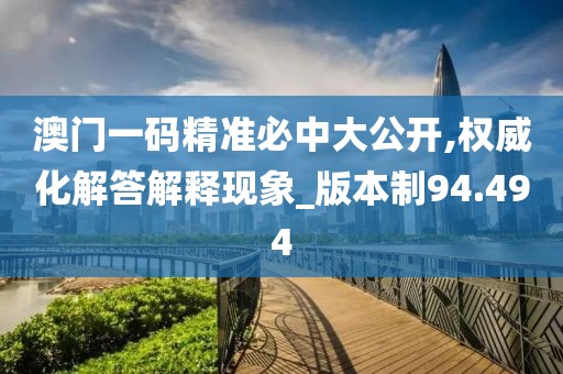 澳门一码精准必中大公开,权威化解答解释现象_版本制94.494