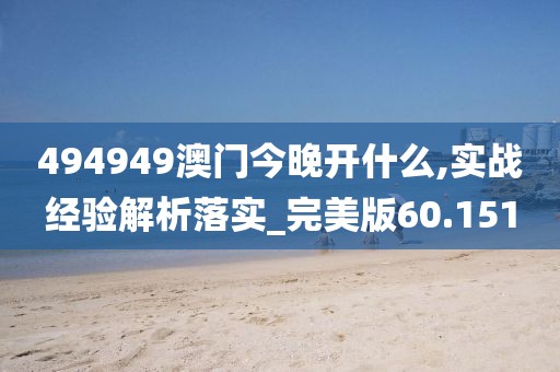 494949澳门今晚开什么,实战经验解析落实_完美版60.151