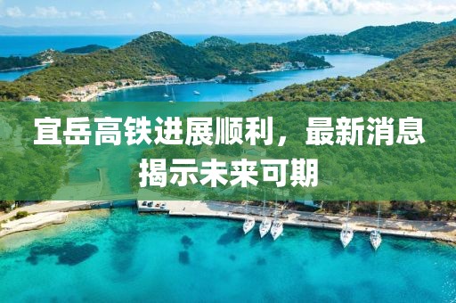 宜岳高铁进展顺利，最新消息揭示未来可期