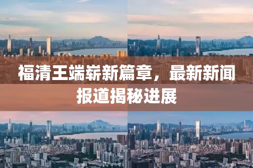 福清王端崭新篇章，最新新闻报道揭秘进展