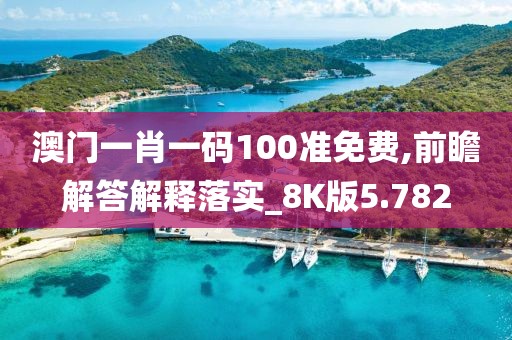 澳门一肖一码100准免费,前瞻解答解释落实_8K版5.782