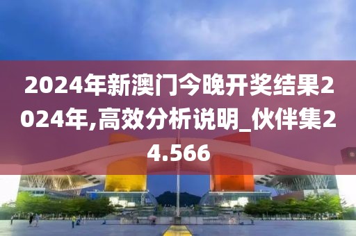 2024年新澳门今晚开奖结果2024年,高效分析说明_伙伴集24.566