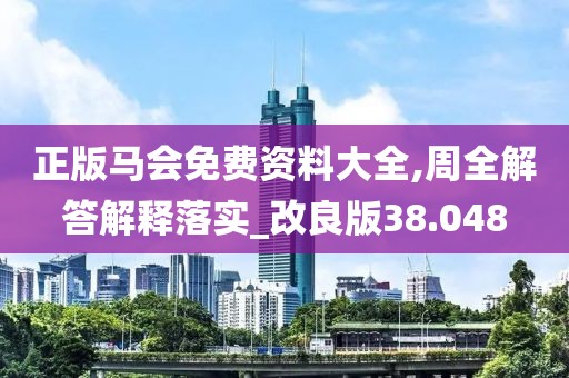 正版马会免费资料大全,周全解答解释落实_改良版38.048