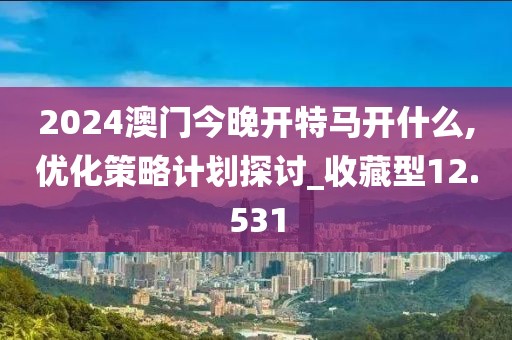 2024澳门今晚开特马开什么,优化策略计划探讨_收藏型12.531