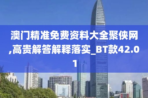 澳门精准免费资料大全聚侠网,高贵解答解释落实_BT款42.01