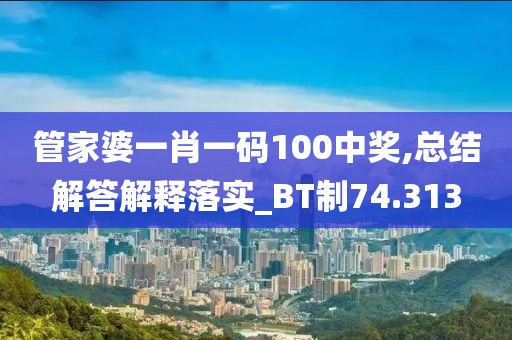 管家婆一肖一码100中奖,总结解答解释落实_BT制74.313