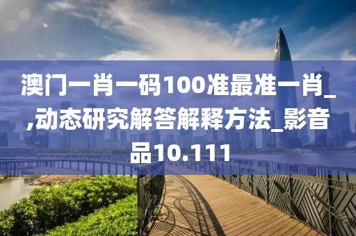 澳门一肖一码100准最准一肖_,动态研究解答解释方法_影音品10.111