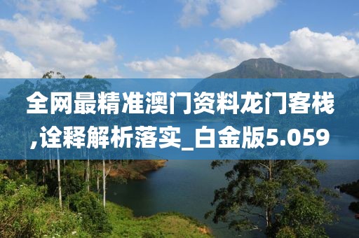 全网最精准澳门资料龙门客栈,诠释解析落实_白金版5.059