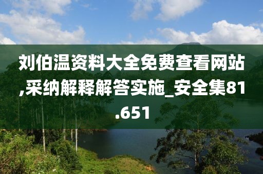 刘伯温资料大全免费查看网站,采纳解释解答实施_安全集81.651
