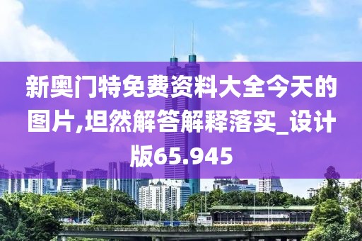 新奥门特免费资料大全今天的图片,坦然解答解释落实_设计版65.945