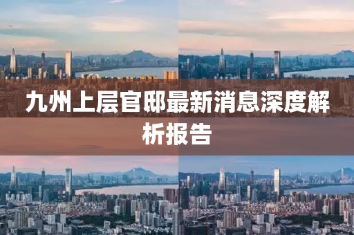 九州上层官邸最新消息深度解析报告