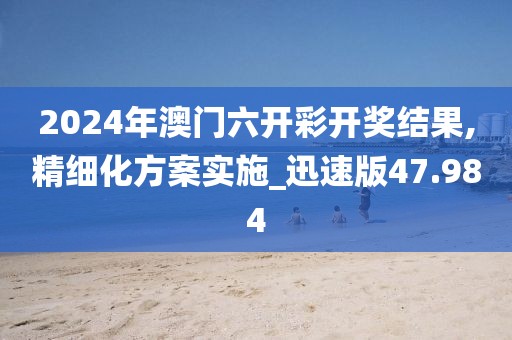 2024年澳门六开彩开奖结果,精细化方案实施_迅速版47.984