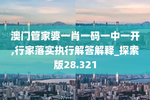 澳门管家婆一肖一码一中一开,行家落实执行解答解释_探索版28.321