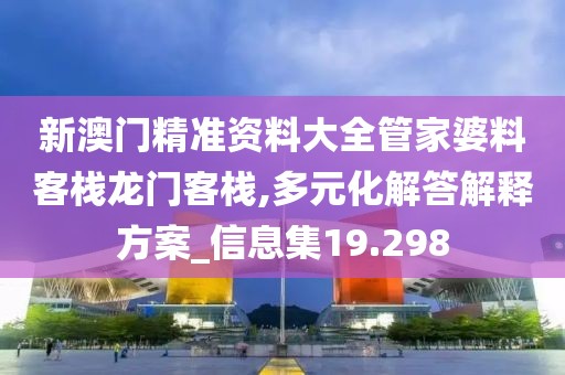 新澳门精准资料大全管家婆料客栈龙门客栈,多元化解答解释方案_信息集19.298
