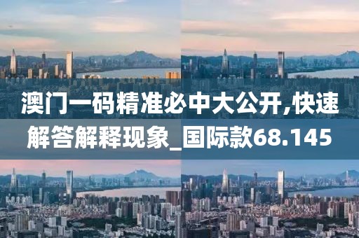 澳门一码精准必中大公开,快速解答解释现象_国际款68.145