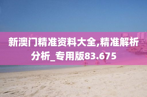 新澳门精准资料大全,精准解析分析_专用版83.675