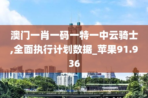 澳门一肖一码一特一中云骑士,全面执行计划数据_苹果91.936