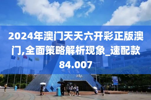 2024年澳门天天六开彩正版澳门,全面策略解析现象_速配款84.007