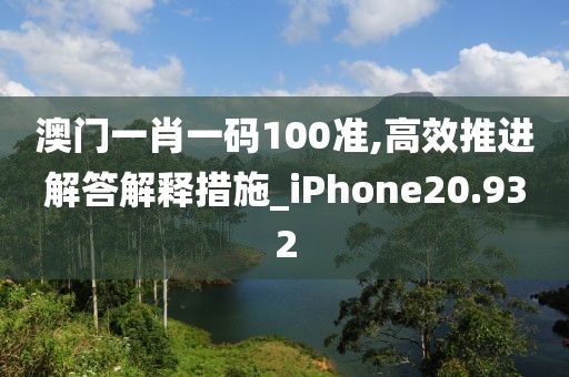 澳门一肖一码100准,高效推进解答解释措施_iPhone20.932