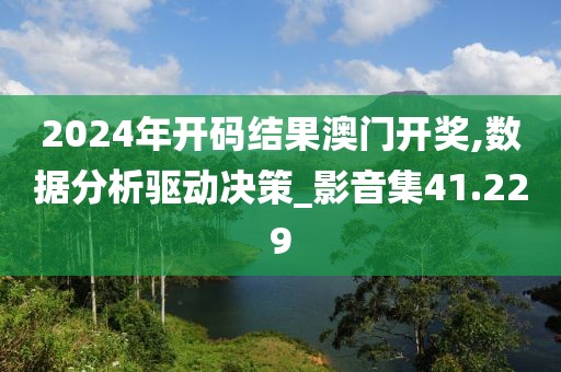 2024年开码结果澳门开奖,数据分析驱动决策_影音集41.229
