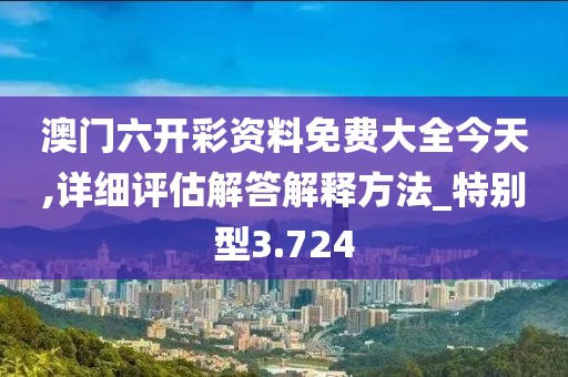 澳门六开彩资料免费大全今天,详细评估解答解释方法_特别型3.724