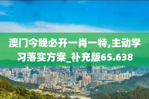澳门今晚必开一肖一特,主动学习落实方案_补充版65.638