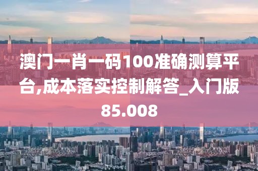 澳门一肖一码100准确测算平台,成本落实控制解答_入门版85.008