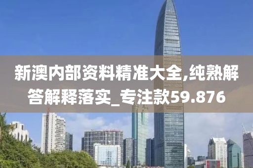 新澳内部资料精准大全,纯熟解答解释落实_专注款59.876