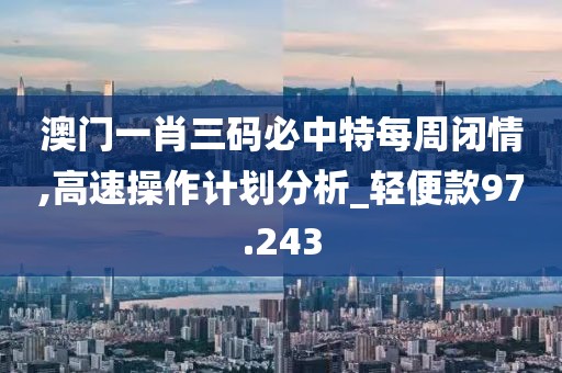 澳门一肖三码必中特每周闭情,高速操作计划分析_轻便款97.243