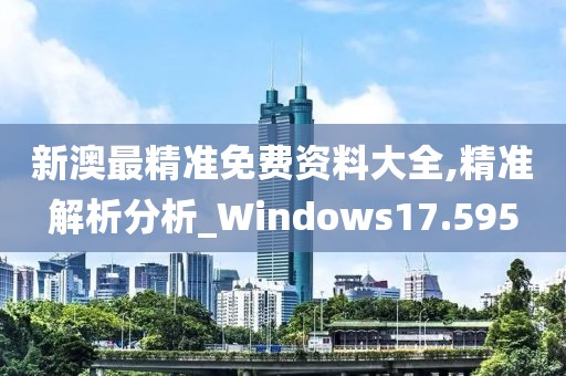 新澳最精准免费资料大全,精准解析分析_Windows17.595