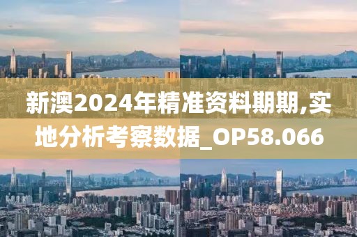 新澳2024年精准资料期期,实地分析考察数据_OP58.066