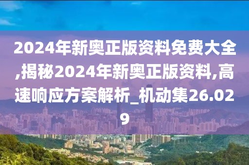 2024年新奥正版资料免费大全,揭秘2024年新奥正版资料,高速响应方案解析_机动集26.029