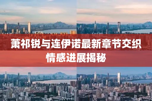 萧祁锐与连伊诺最新章节交织情感进展揭秘