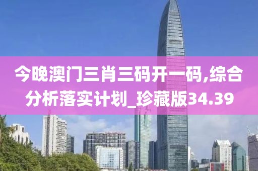 今晚澳门三肖三码开一码,综合分析落实计划_珍藏版34.39