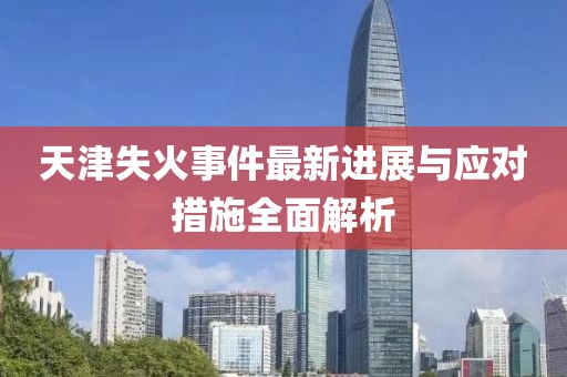 天津失火事件最新进展与应对措施全面解析